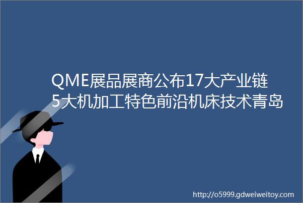 QME展品展商公布17大产业链5大机加工特色前沿机床技术青岛国际机床展诚邀您来